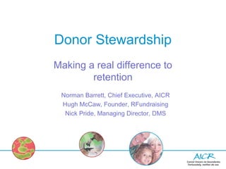 Donor Stewardship
Making a real difference to
        retention
 Norman Barrett, Chief Executive, AICR
 Hugh McCaw, Founder, RFundraising
  Nick Pride, Managing Director, DMS
 