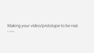 Making your video/prototype to be real.
Li, Ya-chih
 