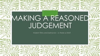 MAKING A REASONED
JUDGEMENT
Violent films and behavior – is there a link?
 