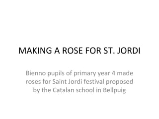 MAKING A ROSE FOR ST. JORDI

 Bienno pupils of primary year 4 made
 roses for Saint Jordi festival proposed
    by the Catalan school in Bellpuig
 