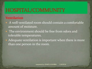 Ventilation
 A well ventilated room should contain a comfortable
amount of moisture.
 The environment should be free from odors and
tolerable temperatures.
 Adequate ventilation is important when there is more
than one person in the room.
11/6/2019prepared by JONES H.M-MBA
 