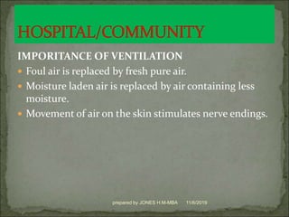 IMPORITANCE OF VENTILATION
 Foul air is replaced by fresh pure air.
 Moisture laden air is replaced by air containing less
moisture.
 Movement of air on the skin stimulates nerve endings.
11/6/2019prepared by JONES H.M-MBA
 