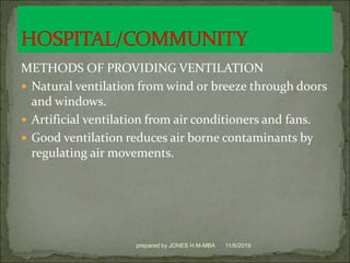 METHODS OF PROVIDING VENTILATION
 Natural ventilation from wind or breeze through doors
and windows.
 Artificial ventilation from air conditioners and fans.
 Good ventilation reduces air borne contaminants by
regulating air movements.
11/6/2019prepared by JONES H.M-MBA
 