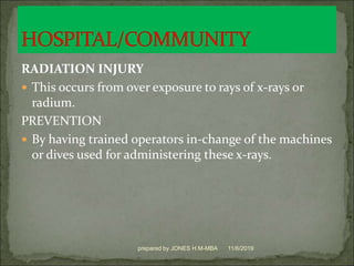 RADIATION INJURY
 This occurs from over exposure to rays of x-rays or
radium.
PREVENTION
 By having trained operators in-change of the machines
or dives used for administering these x-rays.
11/6/2019prepared by JONES H.M-MBA
 
