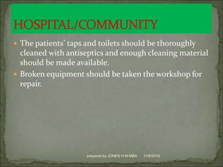  The patients’ taps and toilets should be thoroughly
cleaned with antiseptics and enough cleaning material
should be made available.
 Broken equipment should be taken the workshop for
repair.
11/6/2019prepared by JONES H.M-MBA
 