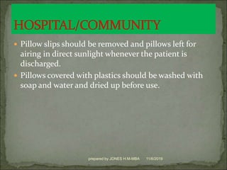  Pillow slips should be removed and pillows left for
airing in direct sunlight whenever the patient is
discharged.
 Pillows covered with plastics should be washed with
soap and water and dried up before use.
11/6/2019prepared by JONES H.M-MBA
 