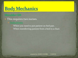 Shoulder lift
 This requires two nurses.
 Indications
 When you need to put patient on bed pan.
 When transferring patient from a bed to a chair.
11/6/2019prepared by JONES H.M-MBA
 