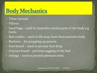  These include:
 Pillows
 Sand bags – used to immolise certain parts of the body e.g
limbs
 Bed cradles – used to lift away linen from patients body.
 Backrest – for propping up patient.
 Foot board – used to prevent foot drop.
 Fracture board – prevents sagging of the bed
 Airings – used to prevent pressure sores.
11/6/2019prepared by JONES H.M-MBA
 