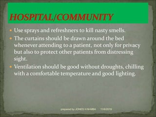  Use sprays and refreshners to kill nasty smells.
 The curtains should be drawn around the bed
whenever attending to a patient, not only for privacy
but also to protect other patients from distressing
sight.
 Ventilation should be good without droughts, chilling
with a comfortable temperature and good lighting.
11/6/2019prepared by JONES H.M-MBA
 