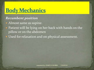 Recumbent position
 Almost same as supine.
 Patient will be lying on her back with hands on the
pillow or on the abdomen
 Used for relaxation and on physical assessment.
11/6/2019prepared by JONES H.M-MBA
 