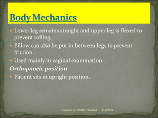  Lower leg remains straight and upper leg is flexed to
prevent rolling.
 Pillow can also be put in between legs to prevent
friction.
 Used mainly in vaginal examination.
Orthopnoeic position
 Patient sits in upright position.
11/6/2019prepared by JONES H.M-MBA
 