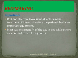 Importance
 Rest and sleep are two essential factors in the
treatment of illness, therefore the patient’s bed is an
important equipment.
 Most patients spend ¾ of the day in bed while others
are confined to bed for 24 hours.
11/6/2019prepared by JONES H.M-MBA
 