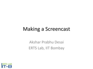 Making a Screencast

  Akshar Prabhu Desai
  ERTS Lab, IIT Bombay
 