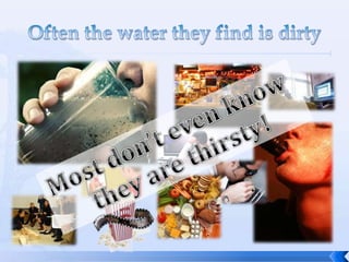 Often the water they find is dirty<br />Most don’t even know they are thirsty!<br />