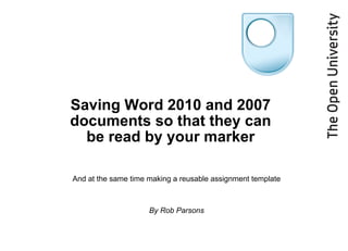 Saving Word 2010 and 2007 documents so that they can be read by your marker And at the same time making a reusable assignment template By Rob Parsons 