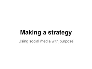 Making a strategy
Using social media with purpose
 
