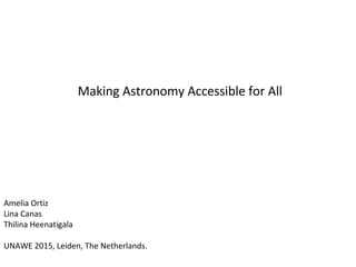 Making Astronomy Accessible for All
Amelia Ortiz
Lina Canas
Thilina Heenatigala
UNAWE 2015, Leiden, The Netherlands.
 