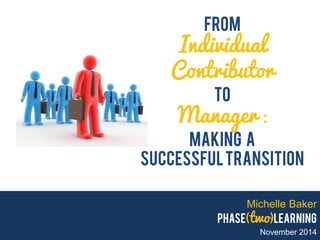 Michelle Baker phase(two)learning November 2014 
from Individual Contributor To Manager : Making A Successful transition  