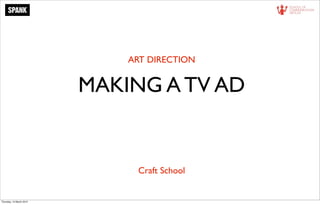 ART DIRECTION


                          MAKING A TV AD


                               Craft School


Thursday, 15 March 2012
 