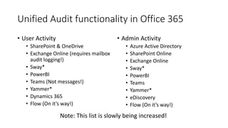 Unified Audit functionality in Office 365
• User Activity
• SharePoint & OneDrive
• Exchange Online (requires mailbox
audi...