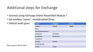 Additional steps for Exchange
• Connect using Exchange Online PowerShell Module.*
• Set-mailbox “name” –AuditEnabled $true...