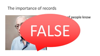 The importance of records
“Not a lot of people know
that..”
Michael Caine
FALSE
 