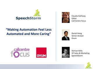 Claudia Hathway Editor Call Centre Focus “Making Automation Feel Less Automated and More Caring” Daniel Hong Senior Analyst Ovum Damian Kelly VP Sales & Marketing SpeechStorm 