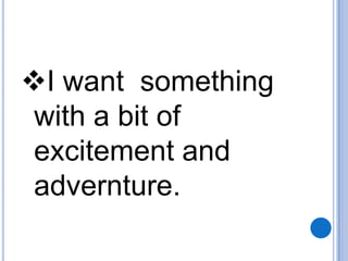 I want something
with a bit of
excitement and
advernture.

 