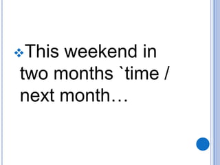 This

weekend in
two months `time /
next month…

 
