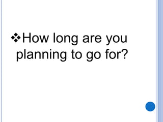 How long are you
planning to go for?

 