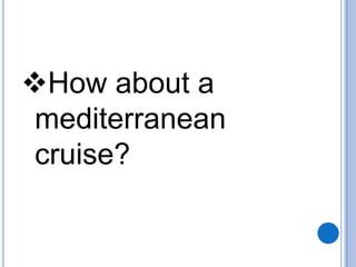 How about a
mediterranean
cruise?

 