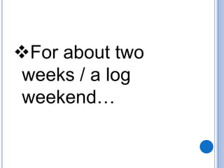 For about two
weeks / a log
weekend…

 