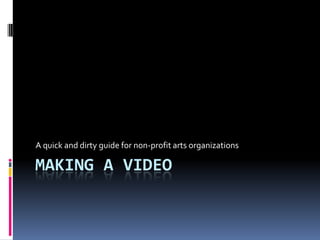 Making a video A quick and dirty guide for non-profit arts organizations 