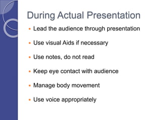 During Actual Presentation
 Lead the audience through presentation
 Use visual Aids if necessary
 Use notes, do not read
 Keep eye contact with audience
 Manage body movement
 Use voice appropriately
 