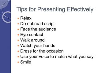 Tips for Presenting Effectively
 Relax
 Do not read script
 Face the audience
 Eye contact
 Walk around
 Watch your hands
 Dress for the occasion
 Use your voice to match what you say
 Smile
 