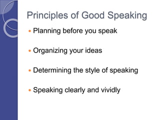 Principles of Good Speaking
 Planning before you speak
 Organizing your ideas
 Determining the style of speaking
 Speaking clearly and vividly
 