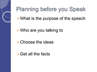 Planning before you Speak
 What is the purpose of the speech
 Who are you talking to
 Choose the ideas
 Get all the facts
 