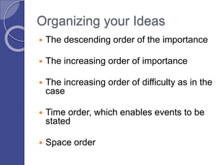 Organizing your Ideas
 The descending order of the importance
 The increasing order of importance
 The increasing order of difficulty as in the
case
 Time order, which enables events to be
stated
 Space order
 