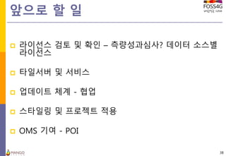 앞으로 할 일
 라이선스 검토 및 확인 – 측량성과심사? 데이터 소스별
라이선스
 타일서버 및 서비스
 업데이트 체계 - 협업
 스타일링 및 프로젝트 적용
 OMS 기여 - POI
38
 