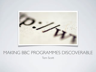 MAKING BBC PROGRAMMES DISCOVERABLE
              Tom Scott
 