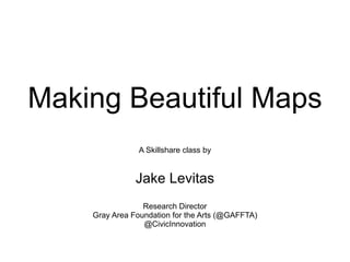 Making Beautiful Maps A Skillshare class by Jake Levitas Research Director Gray Area Foundation for the Arts (@GAFFTA) @CivicInnovation 