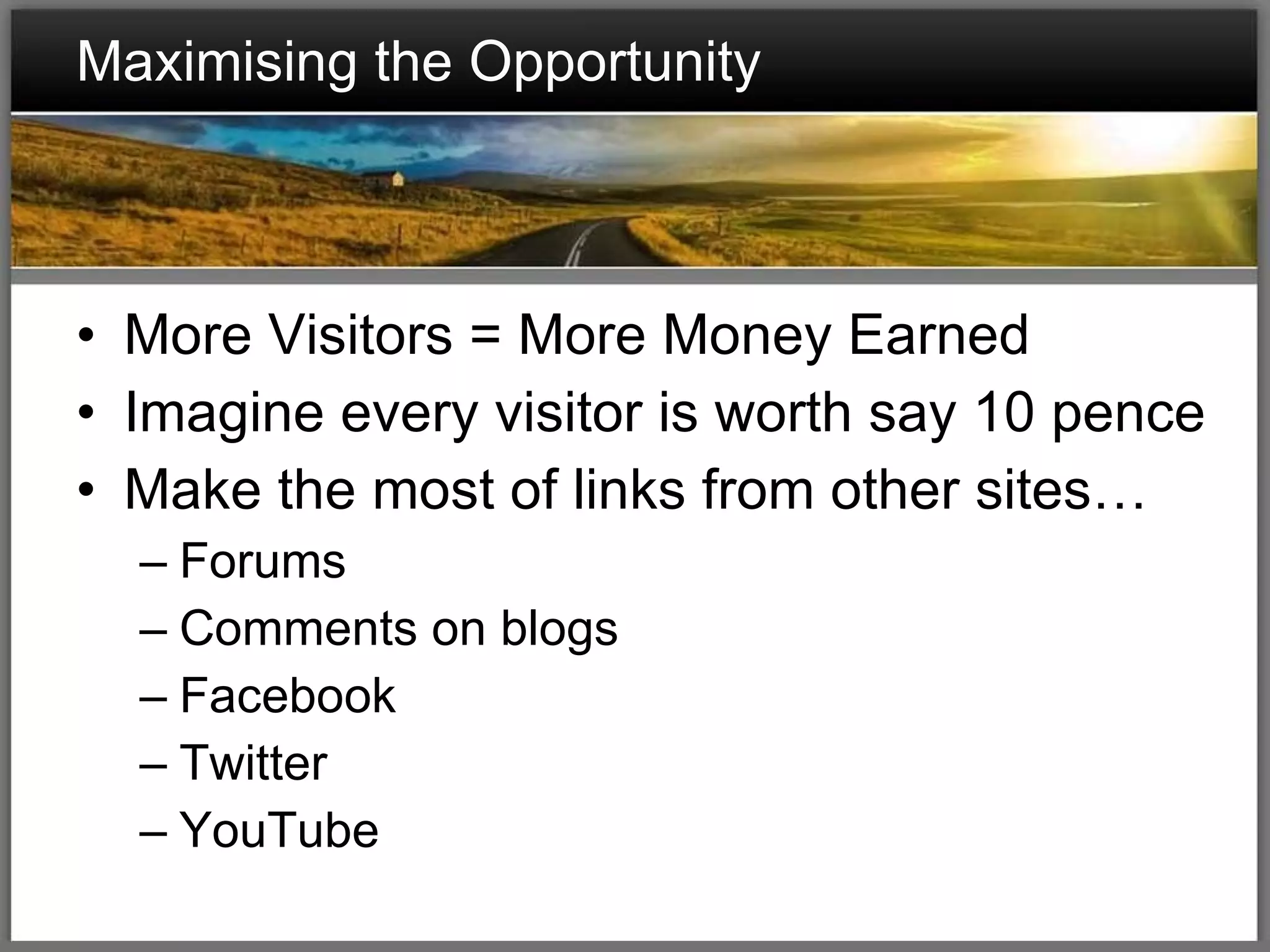 Maximising the Opportunity More Visitors = More Money Earned Imagine every visitor is worth say 10 pence Make the most of links from other sites… Forums Comments on blogs Facebook Twitter YouTube 