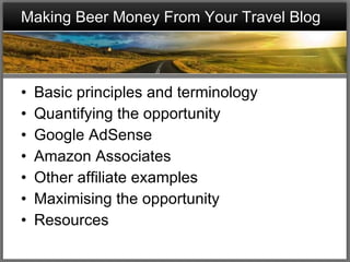 Making Beer Money From Your Travel Blog Basic principles and terminology Quantifying the opportunity Google AdSense Amazon Associates Other affiliate examples Maximising the opportunity Resources 