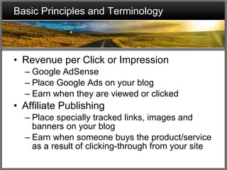 Basic Principles and Terminology Revenue per Click or Impression Google AdSense Place Google Ads on your blog Earn when they are viewed or clicked Affiliate Publishing Place specially tracked links, images and banners on your blog Earn when someone buys the product/service as a result of clicking-through from your site 