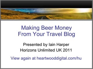 Making Beer Money From Your Travel Blog Presented by Iain Harper Horizons Unlimited UK 2011 View again at heartwooddigital.com/hu 