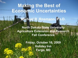 Making the Best of Economic Uncertainties Michael R. Rosmann, Ph.D. North Dakota State University Agriculture Extension and Research Fall Conference Friday, October 16, 2009 Holiday Inn Fargo, ND 