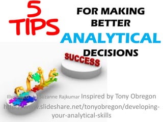 5
TIPS

FOR MAKING
BETTER

ANALYTICAL
DECISIONS

Illustrated by Suzanne Rajkumar Inspired

by Tony Obregon
http://www.slideshare.net/tonyobregon/developingyour-analytical-skills

 