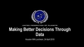 Making Better Decisions Through
Data
Houston IMA Luncheon, 24 April 2019
 