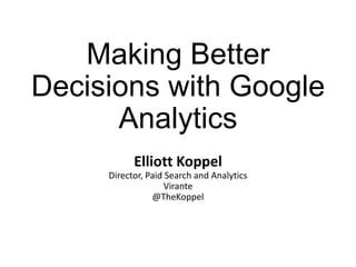 Making Better
Decisions with Google
Analytics
Elliott Koppel
Director, Paid Search and Analytics
Virante
@TheKoppel
 
