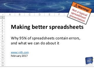  A B C D E F G H I
1
2
3
4
5
6
7
8
9
10
11
12
13
14
15
16
17
18
19
Making better spreadsheets
Why 95% of spreadsheets contain errors,
and what we can do about it
www.i-nth.com
February 2017
www.i-nth.com
 